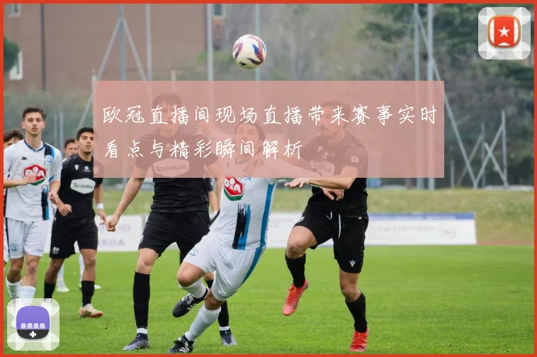 欧冠直播间现场直播带来赛事实时看点与精彩瞬间解析