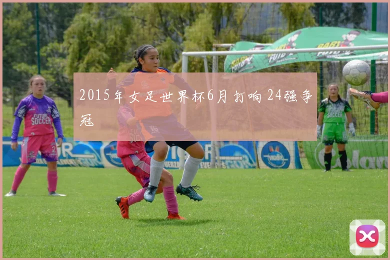 2015年女足世界杯6月打响 24强争冠