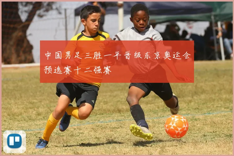 中国男足三胜一平晋级东京奥运会预选赛十二强赛