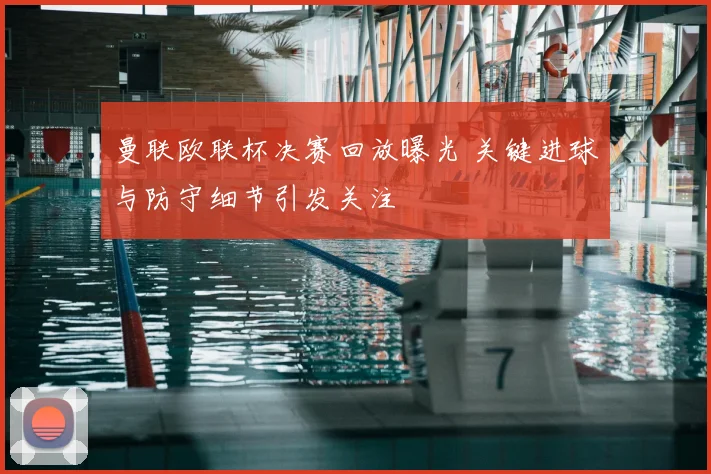 曼联欧联杯决赛回放曝光 关键进球与防守细节引发关注