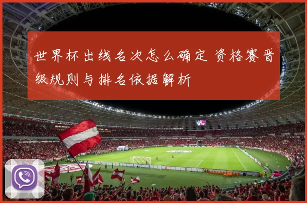 世界杯出线名次怎么确定 资格赛晋级规则与排名依据解析