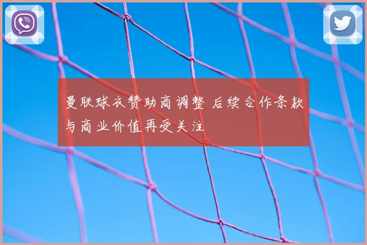 曼联球衣赞助商调整 后续合作条款与商业价值再受关注