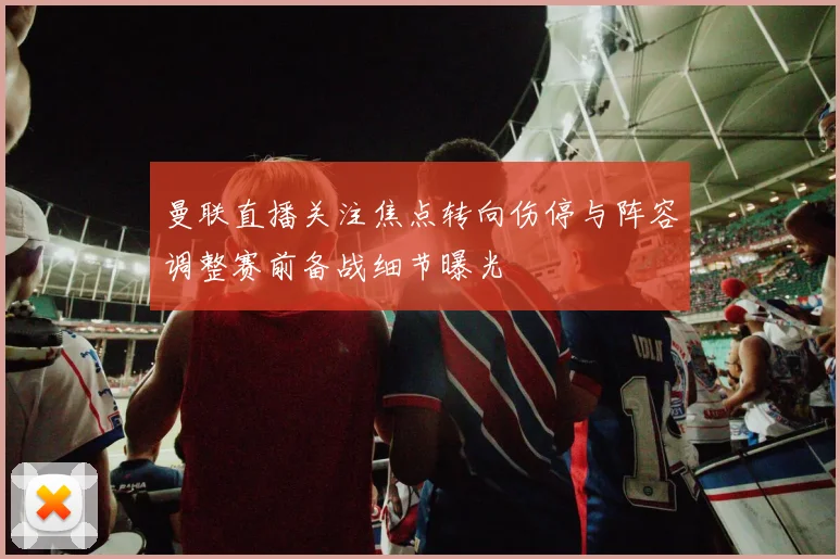 曼联直播关注焦点转向伤停与阵容调整赛前备战细节曝光