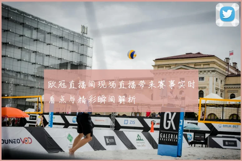 欧冠直播间现场直播带来赛事实时看点与精彩瞬间解析