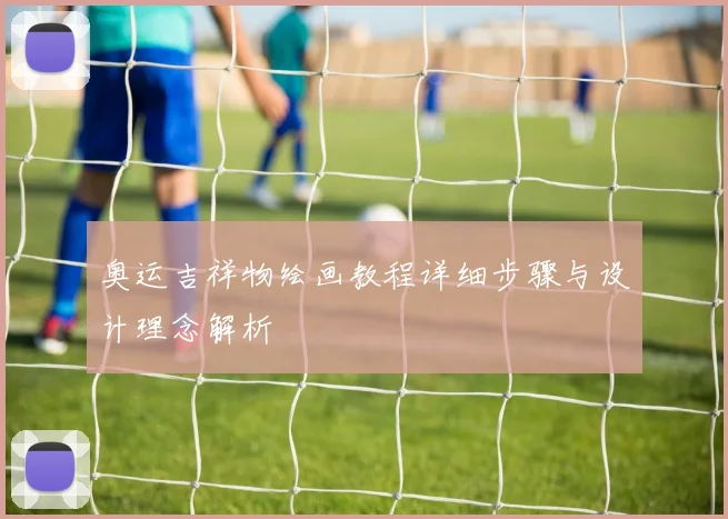 奥运吉祥物绘画教程详细步骤与设计理念解析