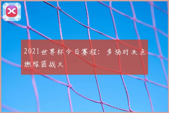 2021世界杯今日赛程:多场对决点燃绿茵战火